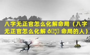 八字无正官怎么化解命局（八字无正官怎么化解 🦄 命局的人）